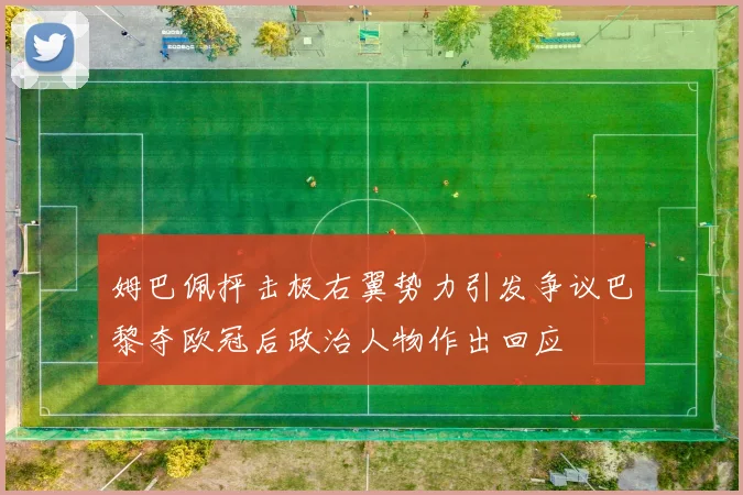 姆巴佩抨击极右翼势力引发争议巴黎夺欧冠后政治人物作出回应