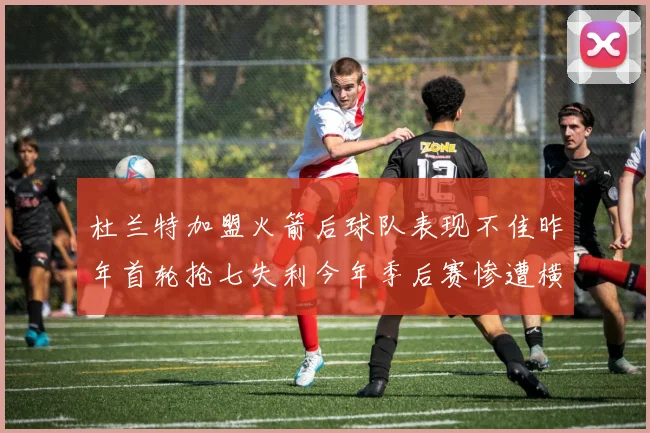 杜兰特加盟火箭后球队表现不佳昨年首轮抢七失利今年季后赛惨遭横扫