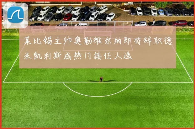 莱比锡主帅奥勒维尔纳即将辞职德米凯利斯成热门接任人选
