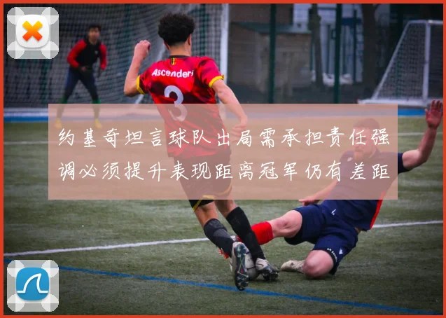 约基奇坦言球队出局需承担责任强调必须提升表现距离冠军仍有差距