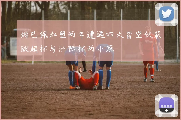 姆巴佩加盟两年遭遇四大皆空仅获欧超杯与洲际杯两小冠