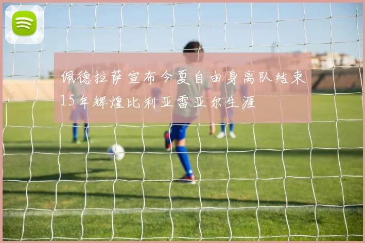 佩德拉萨宣布今夏自由身离队结束15年辉煌比利亚雷亚尔生涯