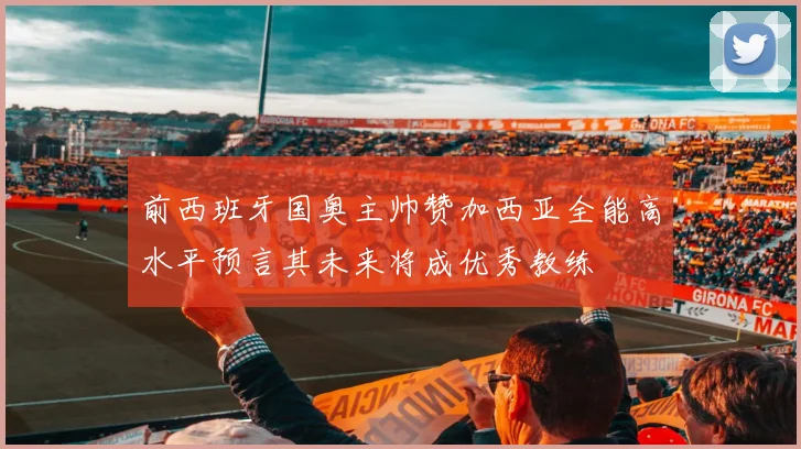 前西班牙国奥主帅赞加西亚全能高水平预言其未来将成优秀教练
