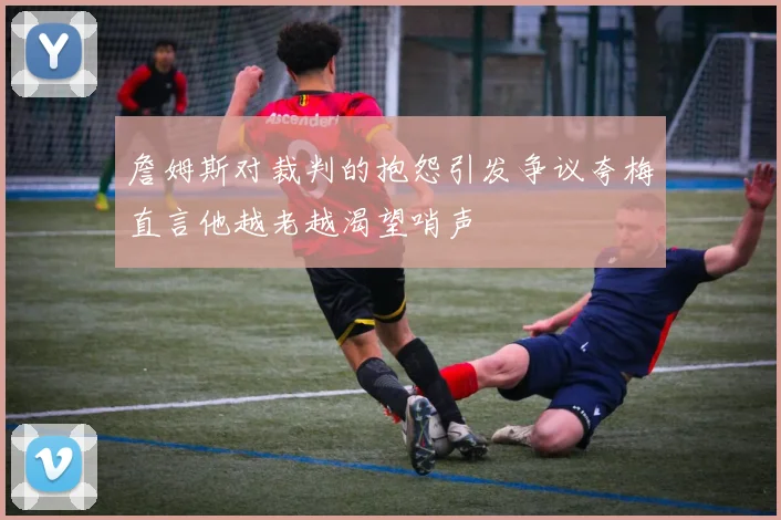 詹姆斯对裁判的抱怨引发争议夸梅直言他越老越渴望哨声
