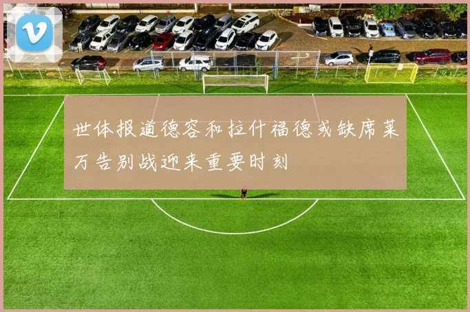 世体报道德容和拉什福德或缺席莱万告别战迎来重要时刻