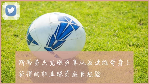 斯蒂芬杰克逊分享从波波维奇身上获得的职业球员成长经验