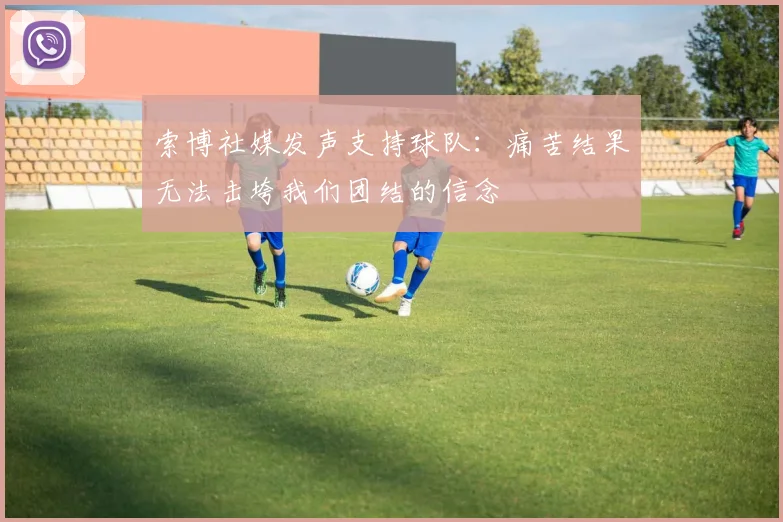 索博社媒发声支持球队：痛苦结果无法击垮我们团结的信念
