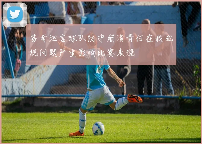 芬奇坦言球队防守崩溃责任在我犯规问题严重影响比赛表现