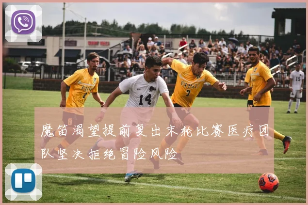 魔笛渴望提前复出末轮比赛医疗团队坚决拒绝冒险风险